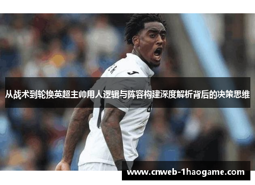 从战术到轮换英超主帅用人逻辑与阵容构建深度解析背后的决策思维