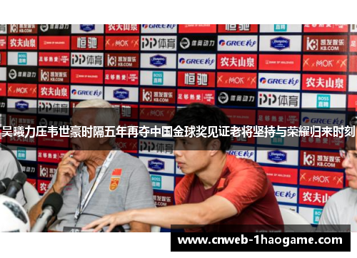 吴曦力压韦世豪时隔五年再夺中国金球奖见证老将坚持与荣耀归来时刻