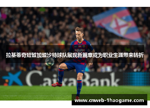 拉基蒂奇短暂加盟沙特球队展现新篇章或为职业生涯带来转折