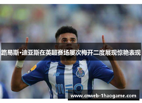 路易斯·迪亚斯在英超赛场屡次梅开二度展现惊艳表现