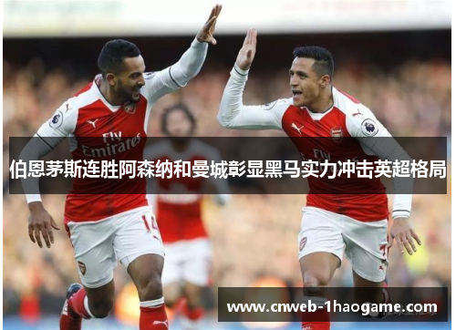 伯恩茅斯连胜阿森纳和曼城彰显黑马实力冲击英超格局
