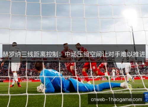 赫罗纳三线距离控制：中场压缩空间让对手难以推进
